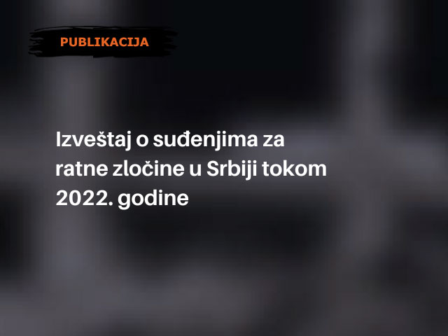 IZVEŠTAJ O SUĐENJIMA ZA RATNE ZLOČINE U SRBIJI TOKOM 2022. GODINE